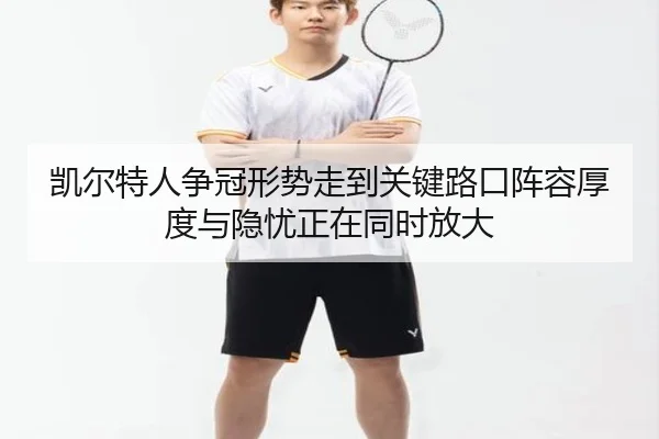 凯尔特人争冠形势走到关键路口阵容厚度与隐忧正在同时放大